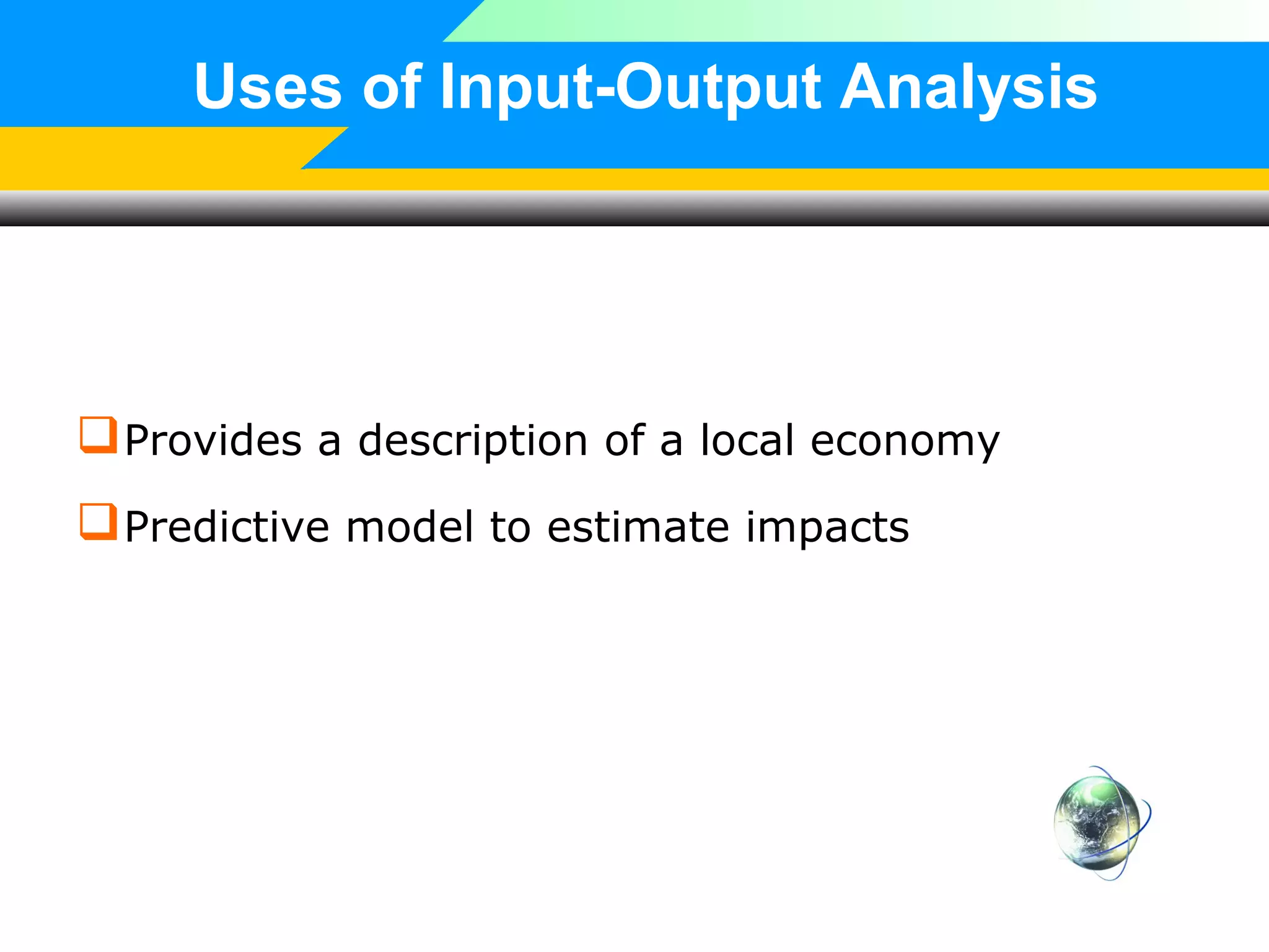 Uses of Input-Output Analysis

 Provides a description of a local economy
 Predictive model to estimate impacts

 