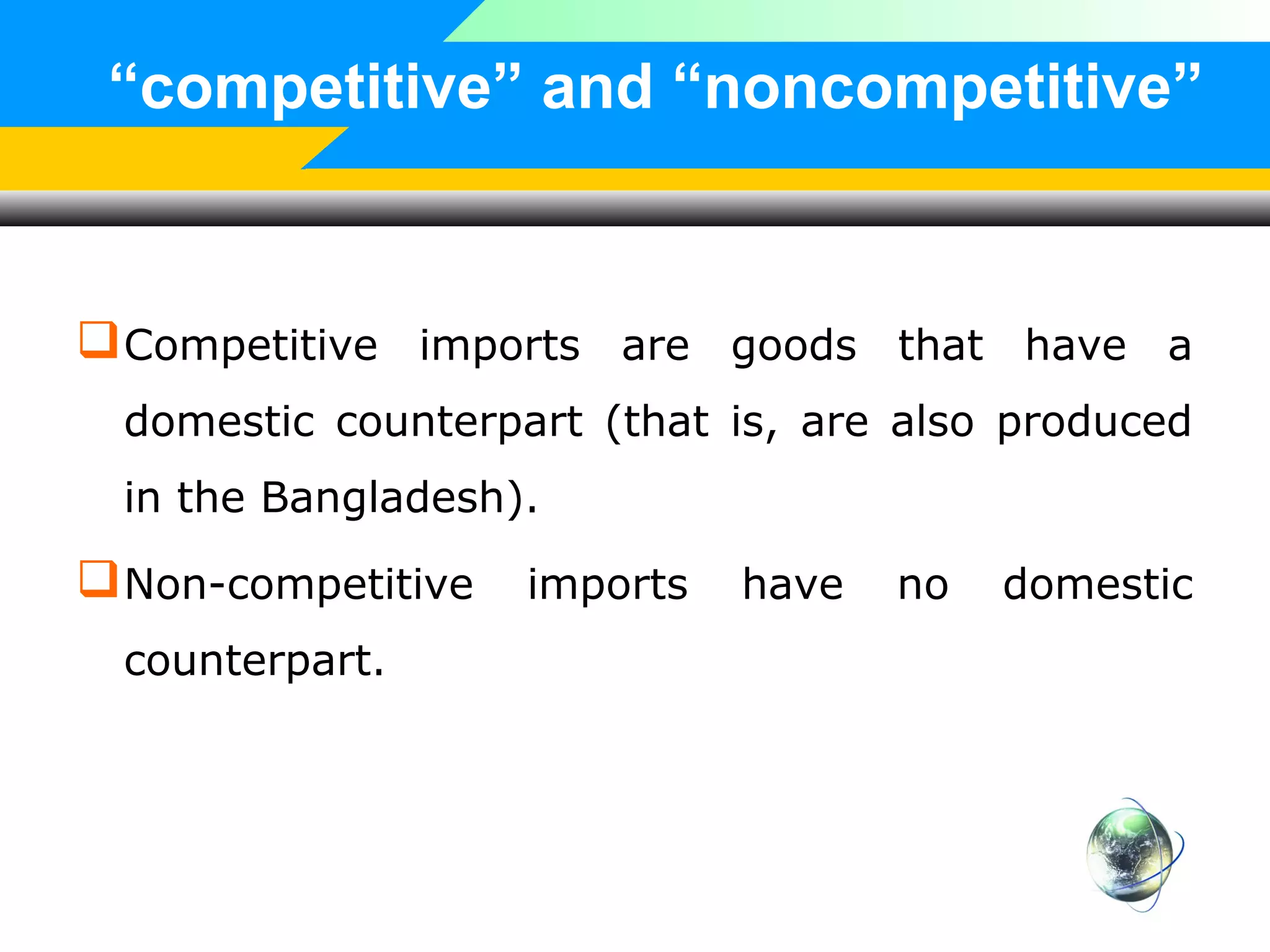“competitive” and “noncompetitive”

 Competitive imports are goods that have a
domestic counterpart (that is, are also produced
in the Bangladesh).

 Non-competitive
counterpart.

imports

have

no

domestic

 