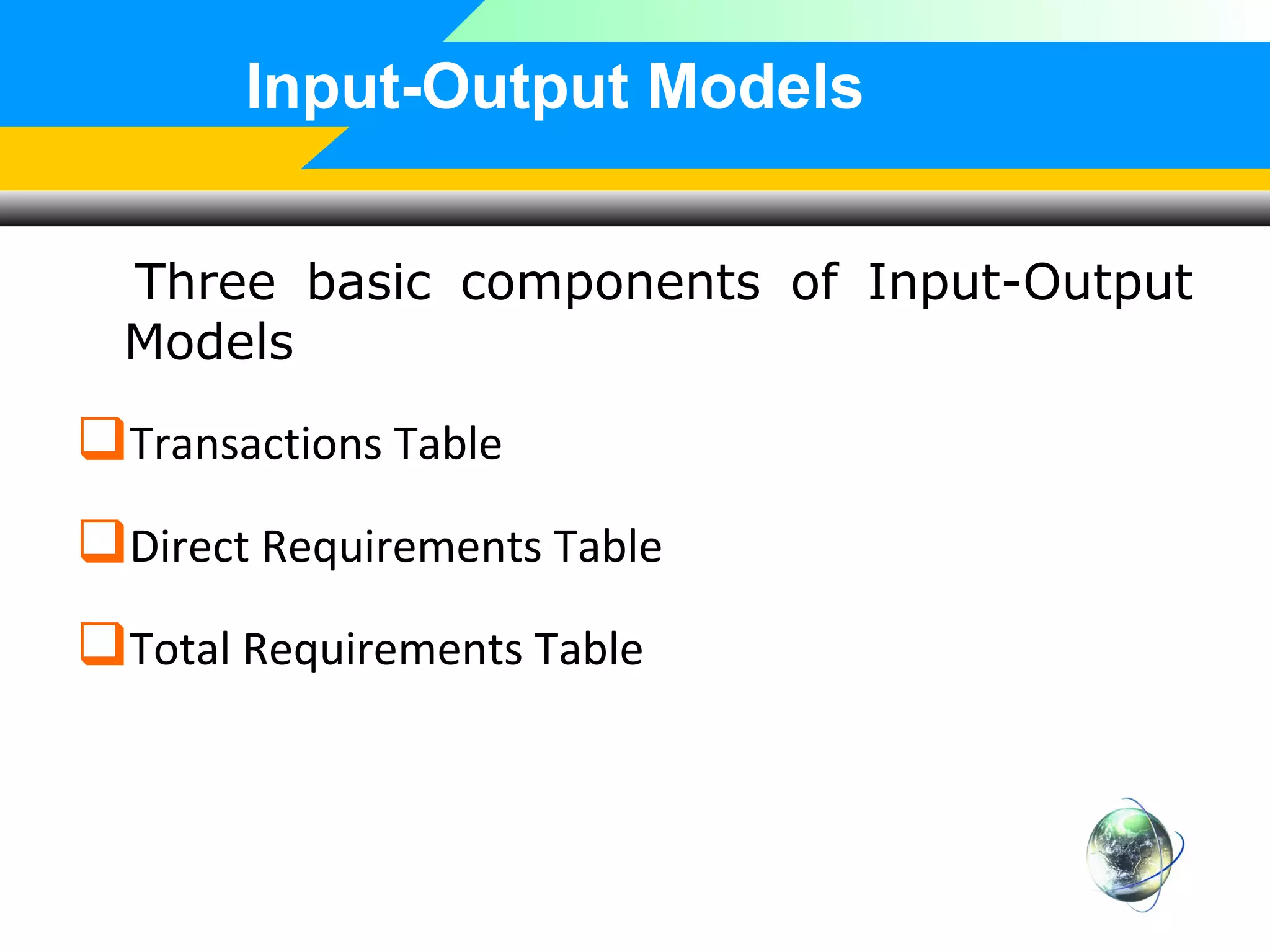 Input-Output Models
Three basic components of Input-Output
Models

Transactions Table
Direct Requirements Table
Total Requirements Table

 