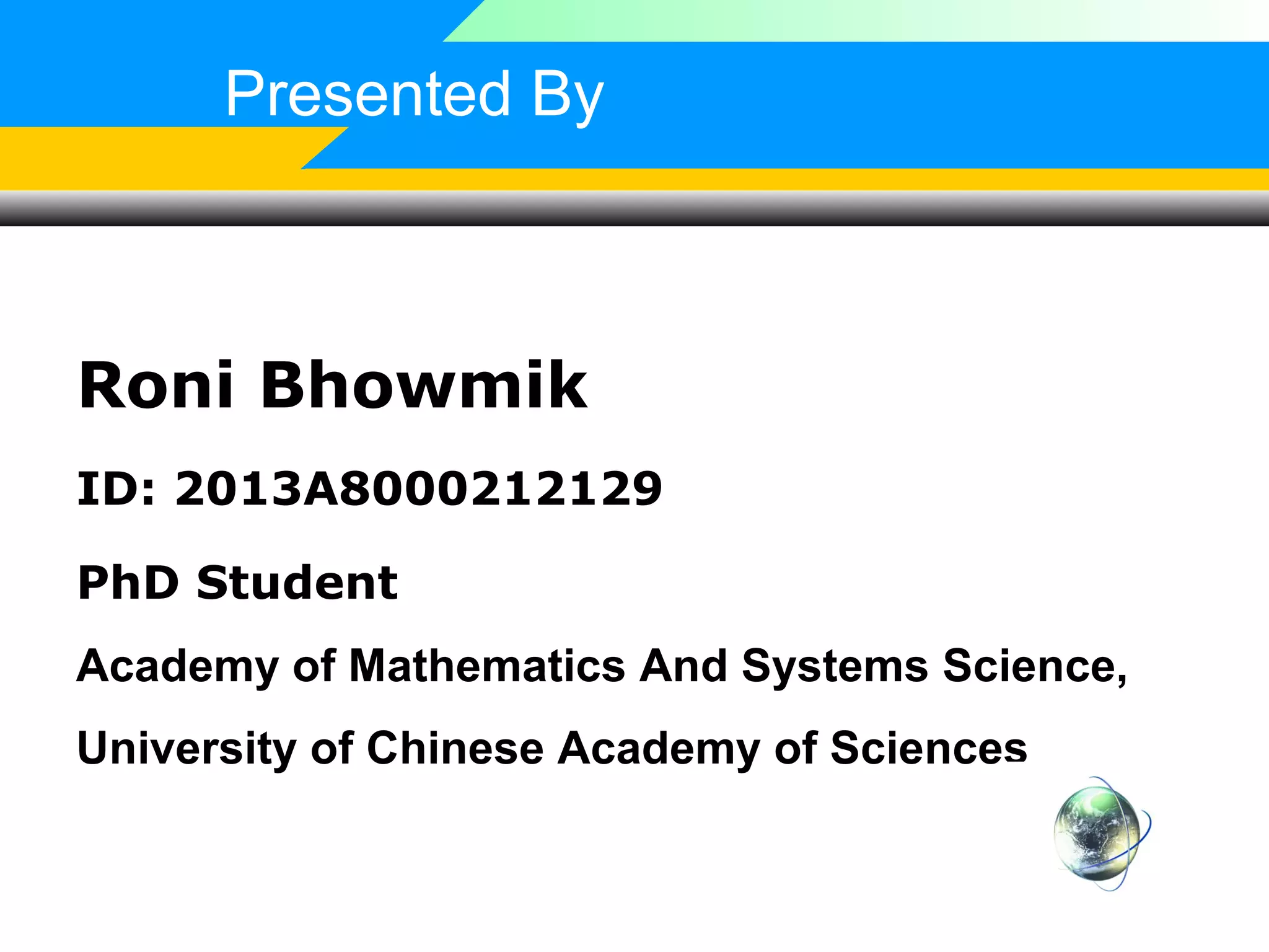 Presented By

Roni Bhowmik
ID: 2013A8000212129
PhD Student
Academy of Mathematics And Systems Science,
University of Chinese Academy of Sciences

 