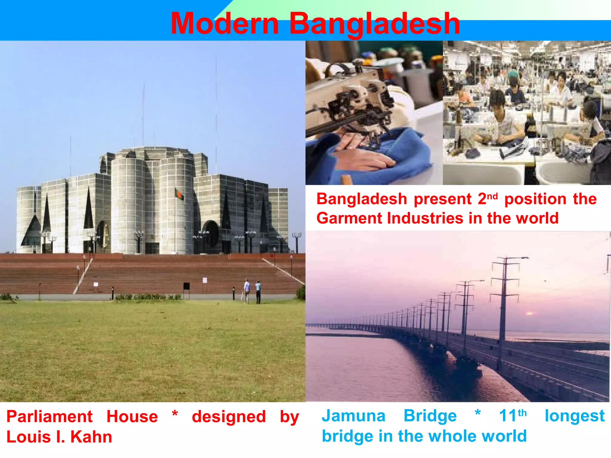 Modern Bangladesh

Bangladesh present 2nd position the
Garment Industries in the world

Parliament House * designed by
Louis I. Kahn

Jamuna Bridge * 11th
bridge in the whole world

longest

 