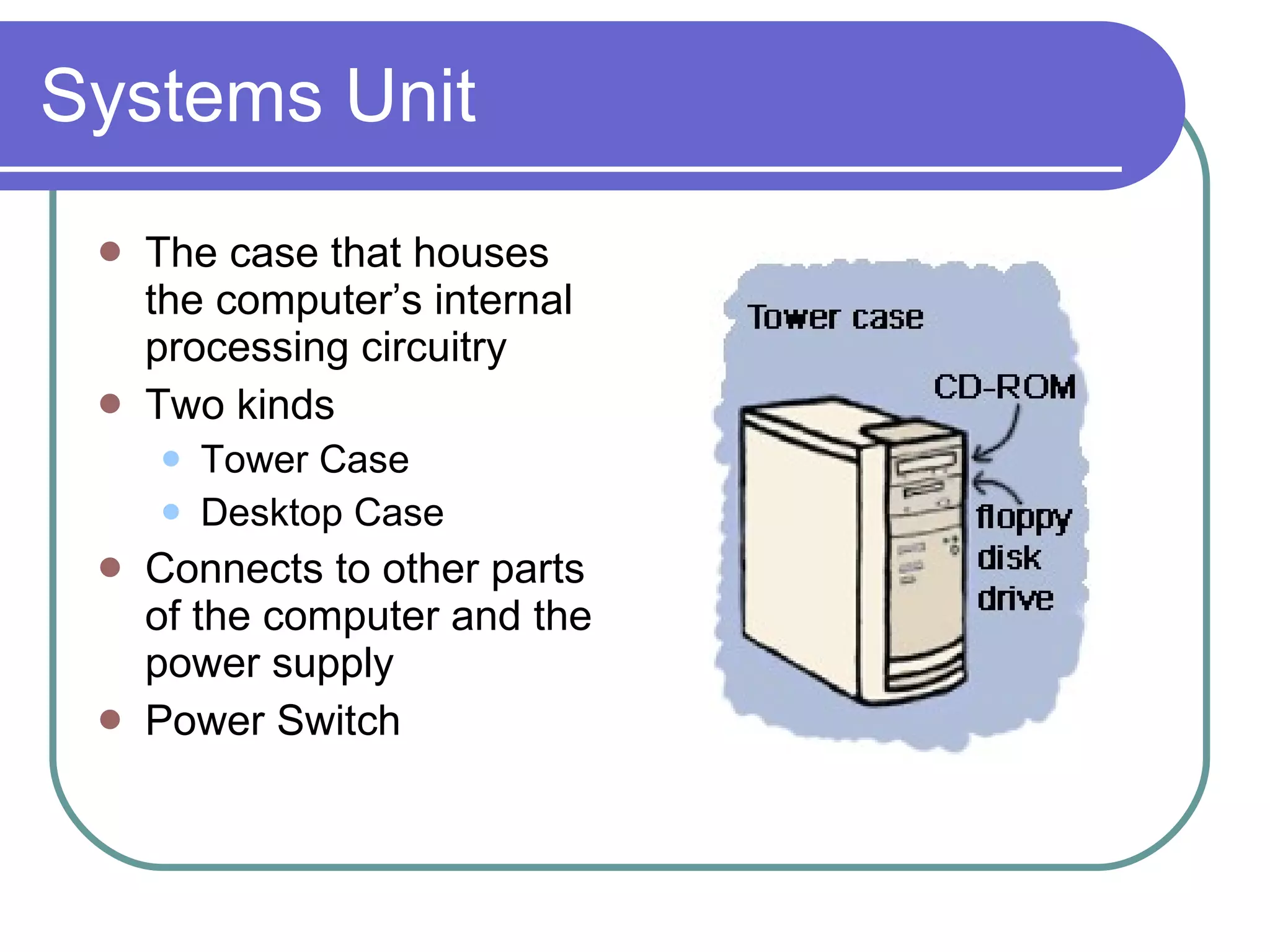 Systems Unit The case that houses the computer’s internal processing circuitry Two kinds Tower Case Desktop Case Connects to other parts of the computer and the power supply Power Switch