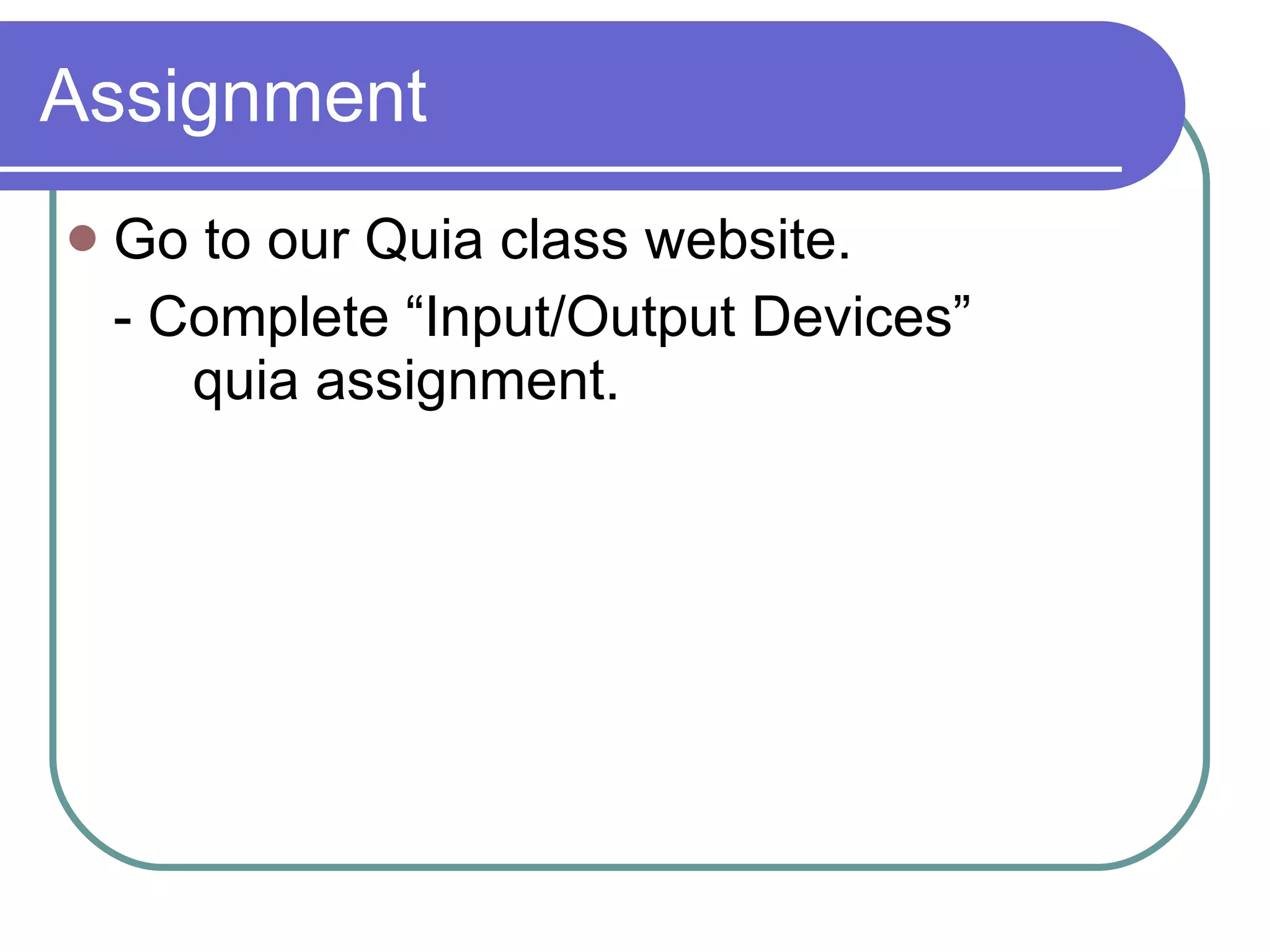 Assignment Go to our Quia class website. - Complete “Input/Output Devices” quia assignment.