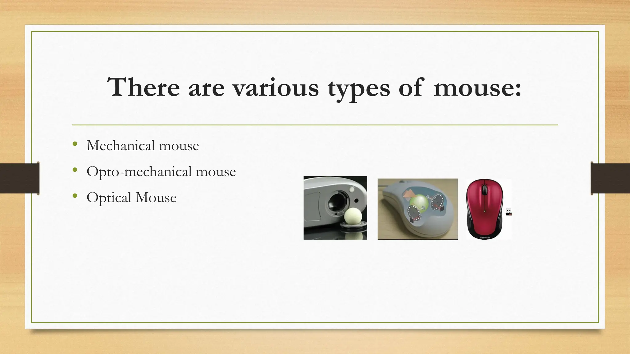 There are various types of mouse:
• Mechanical mouse
• Opto-mechanical mouse
• Optical Mouse
 