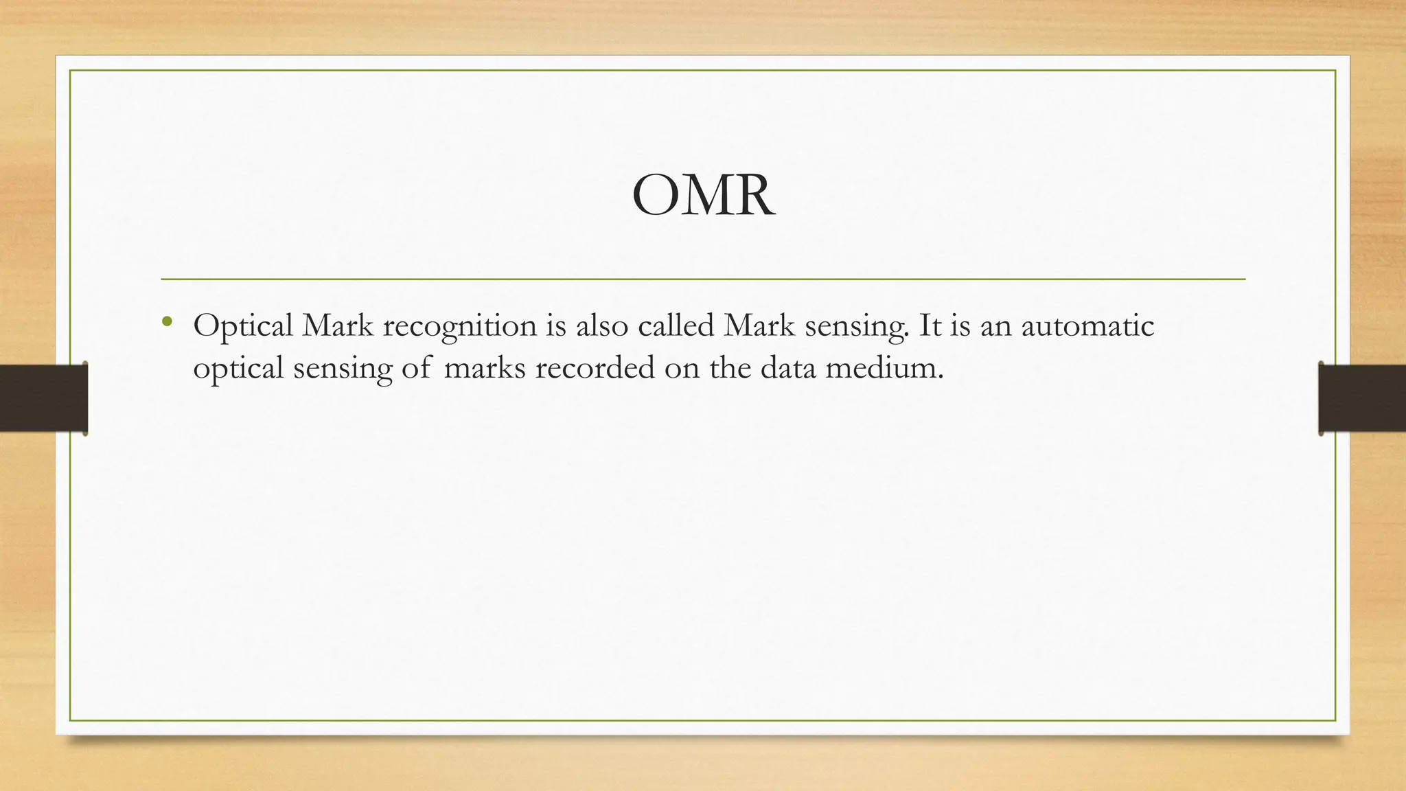 OMR
• Optical Mark recognition is also called Mark sensing. It is an automatic
optical sensing of marks recorded on the data medium.
 