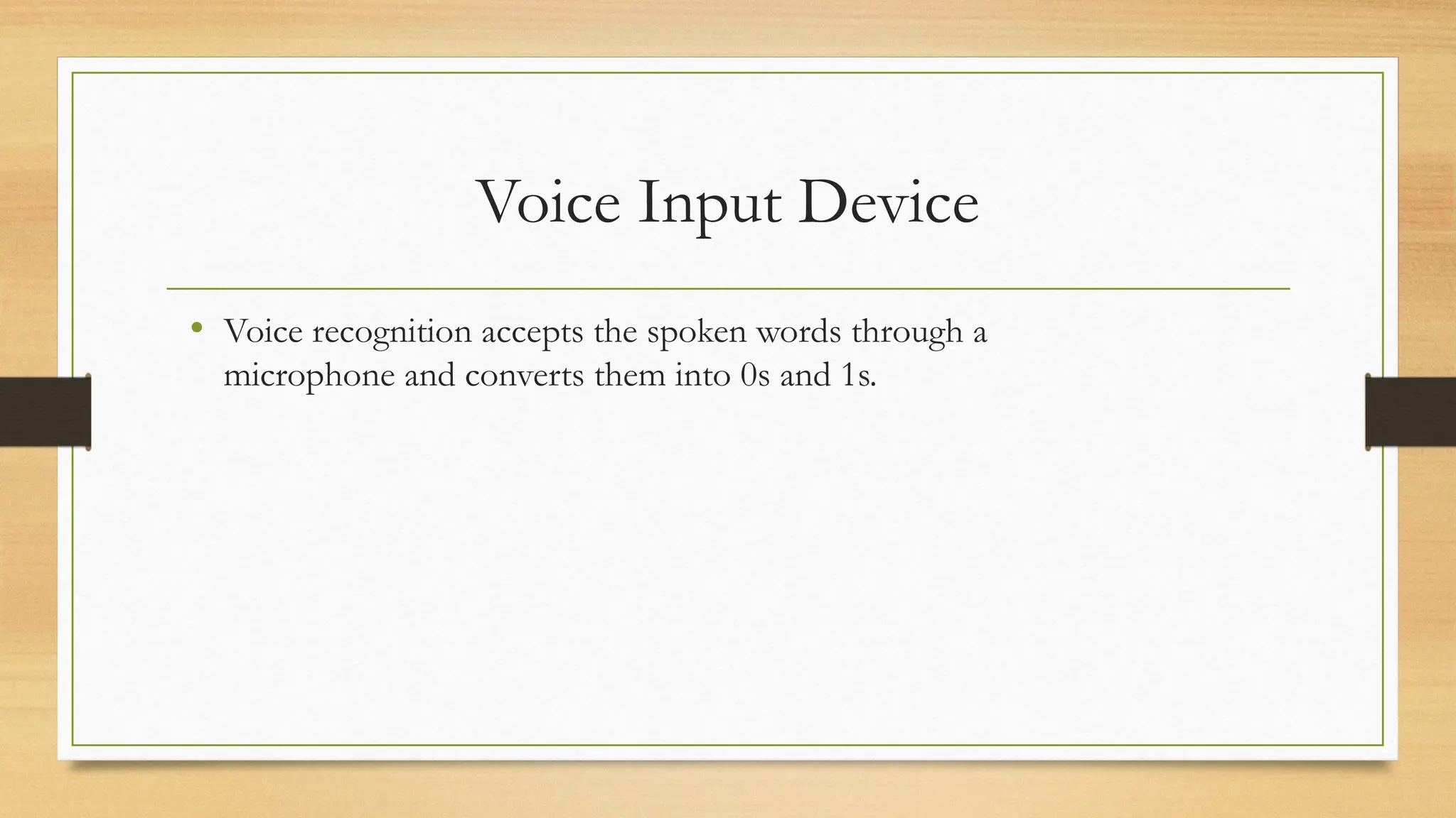 Voice Input Device
• Voice recognition accepts the spoken words through a
microphone and converts them into 0s and 1s.
 