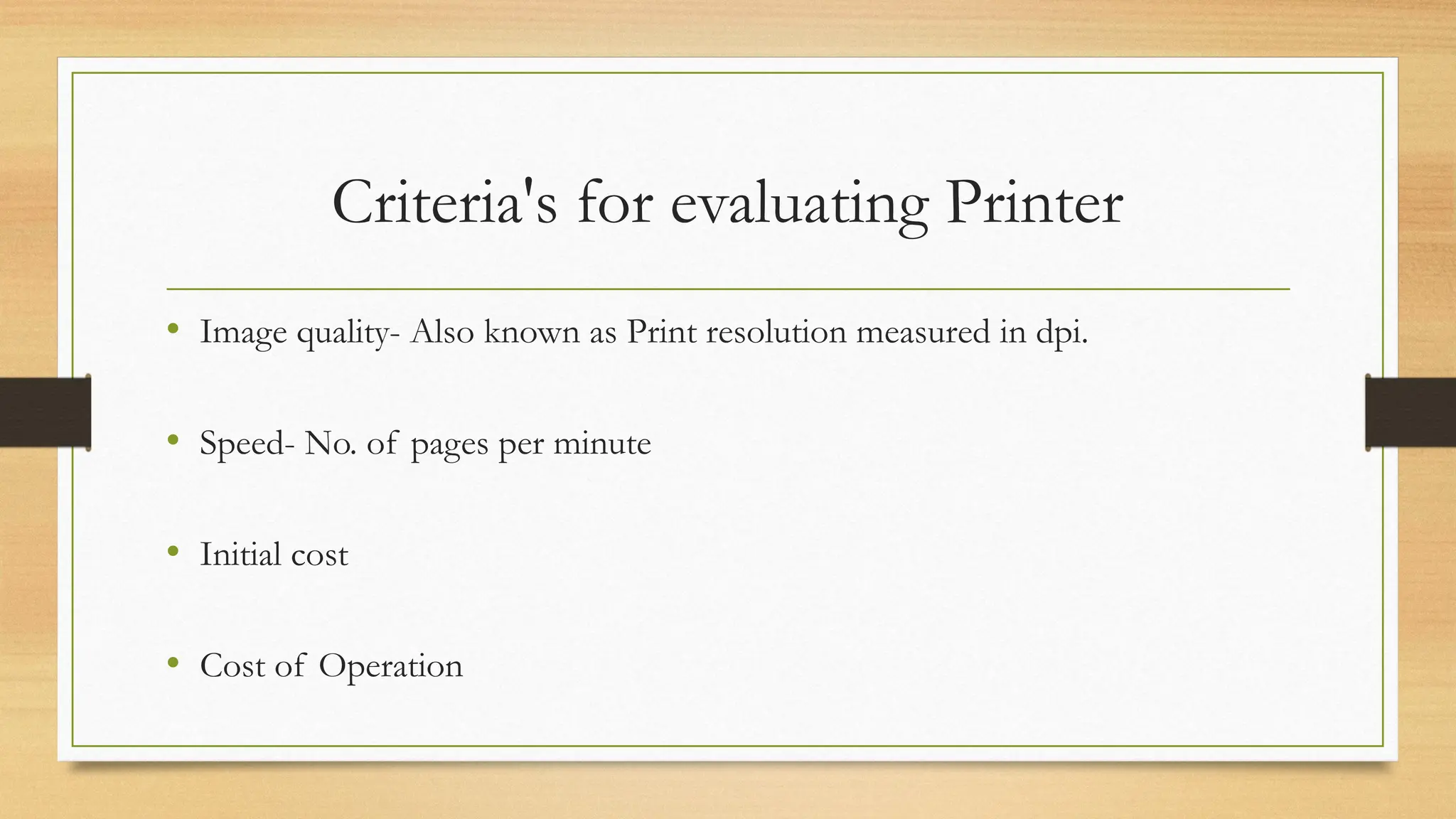Criteria's for evaluating Printer
• Image quality- Also known as Print resolution measured in dpi.
• Speed- No. of pages per minute
• Initial cost
• Cost of Operation
 