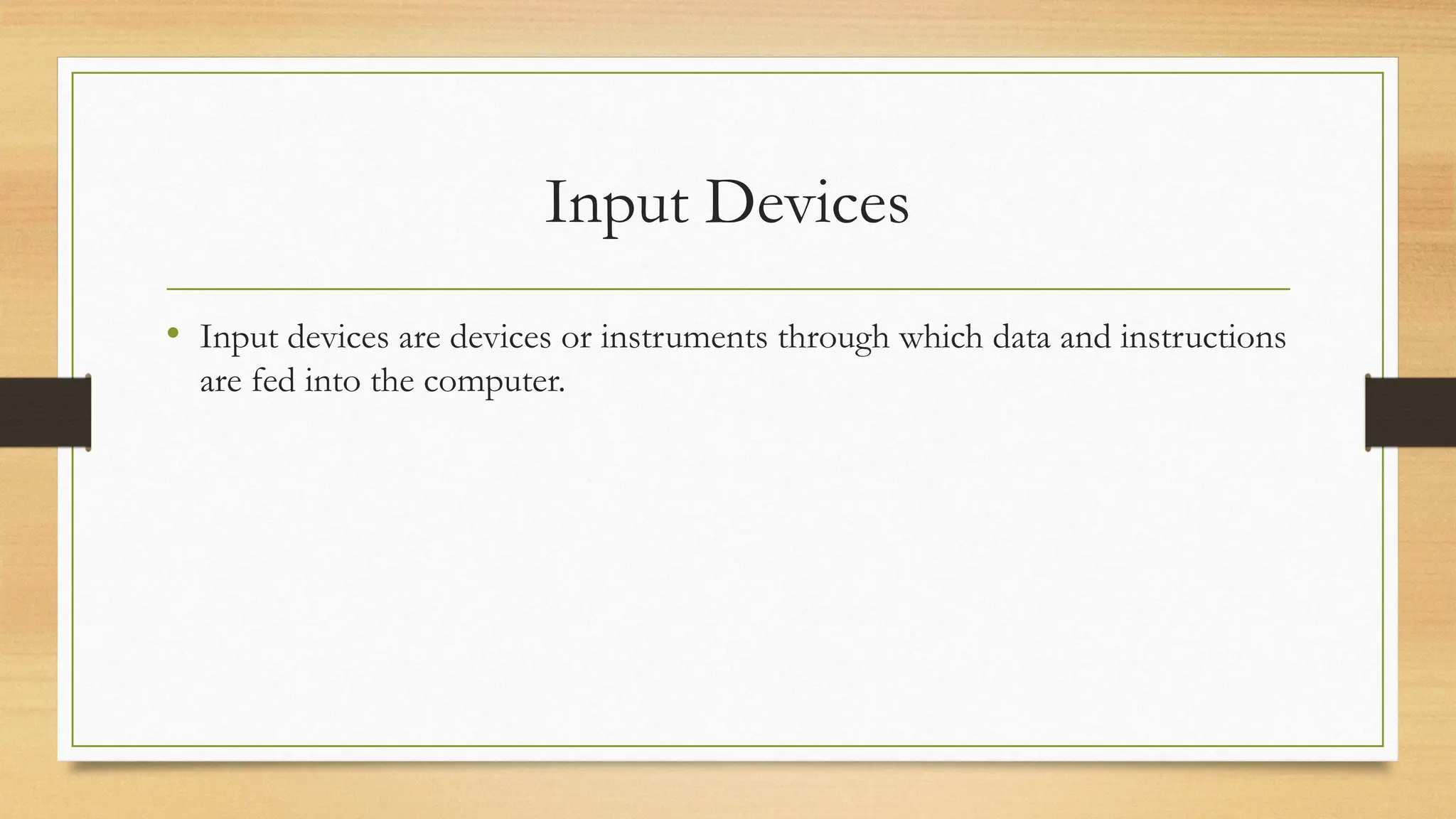 Input Devices
• Input devices are devices or instruments through which data and instructions
are fed into the computer.
 