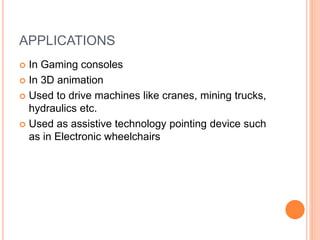 APPLICATIONS
 In Gaming consoles
 In 3D animation
 Used to drive machines like cranes, mining trucks,
hydraulics etc.
 Used as assistive technology pointing device such
as in Electronic wheelchairs
 