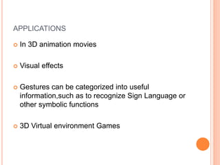 APPLICATIONS
 In 3D animation movies
 Visual effects
 Gestures can be categorized into useful
information,such as to recognize Sign Language or
other symbolic functions
 3D Virtual environment Games
 