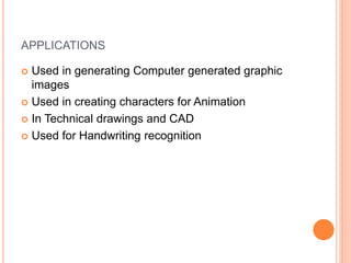 APPLICATIONS
 Used in generating Computer generated graphic
images
 Used in creating characters for Animation
 In Technical drawings and CAD
 Used for Handwriting recognition
 