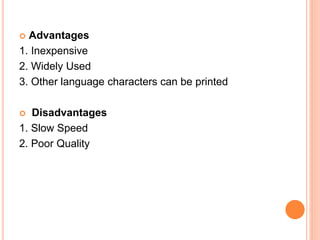  Advantages
1. Inexpensive
2. Widely Used
3. Other language characters can be printed
 Disadvantages
1. Slow Speed
2. Poor Quality
 