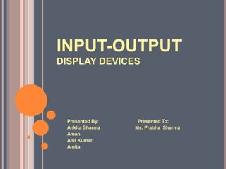 INPUT-OUTPUT
DISPLAY DEVICES
Presented By: Presented To:
Ankita Sharma Ms. Prabha Sharma
Aman
Anil Kumar
Amita
 