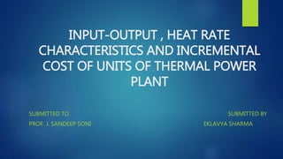 INPUT-OUTPUT , HEAT RATE
CHARACTERISTICS AND INCREMENTAL
COST OF UNITS OF THERMAL POWER
PLANT
SUBMITTED TO SUBMITTED BY
PROF. J. SANDEEP SONI EKLAVYA SHARMA
 