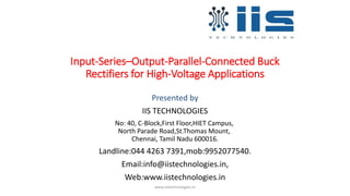 Input-Series–Output-Parallel-Connected Buck
Rectifiers for High-Voltage Applications
Presented by
IIS TECHNOLOGIES
No: 40, C-Block,First Floor,HIET Campus,
North Parade Road,St.Thomas Mount,
Chennai, Tamil Nadu 600016.
Landline:044 4263 7391,mob:9952077540.
Email:info@iistechnologies.in,
Web:www.iistechnologies.in
www.iistechnologies.in
 