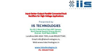 Input-Series–Output-Parallel-Connected Buck
Rectifiers for High-Voltage Applications
Presented by
IIS TECHNOLOGIES
No: 40, C-Block,First Floor,HIET Campus,
North Parade Road,St.Thomas Mount,
Chennai, Tamil Nadu 600016.
Landline:044 4263 7391,mob:9952077540.
Email:info@iistechnologies.in,
Web:www.iistechnologies.in
www.iistechnologies.in
Ph: 9952077540
 