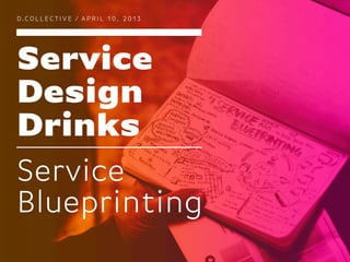 D.COLLECTIVE / APRIL 10, 2013




Service
Design
Drinks
Service
Blueprinting
 