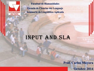 Input and slaFacultad de HumanidadesEscuela de Ciencias del LenguajeSeminario de Lingüística AplicadaProf. Carlos MayoraOctubre 2014  