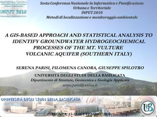POTENZA, 13-15 SETTEMBRE 2010 A GIS-BASED APPROACH AND STATISTICAL ANALYSIS TO IDENTIFY GROUNDWATER HYDROGEOCHEMICAL PROCESSES OF THE MT. VULTURE  VOLCANIC AQUIFER (SOUTHERN ITALY) SERENA PARISI, FILOMENA CANORA, GIUSEPPE SPILOTRO UNIVERSITÀ DEGLI STUDI DELLA BASILICATA Dipartimento di Strutture, Geotecnica e Geologia Applicata [email_address] 
