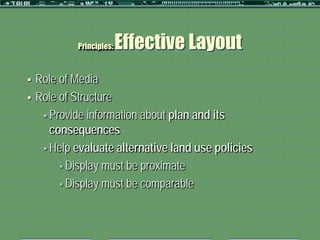 Principles:   Effective Layout
   Role of Media
   Role of Structure
      Provide information about plan and its
       consequences
      Help evaluate alternative land use policies

          Display must be proximate

          Display must be comparable
 