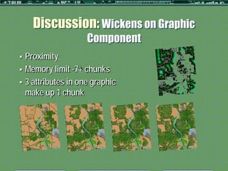 Discussion: Wickens on Graphic
                      Component
   Proximity
   Memory limit -7+ chunks
   3 attributes in one graphic
    make up 1 chunk
 