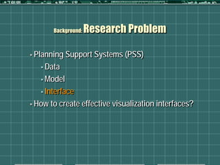 Background:   Research Problem

 Planning   Support Systems (PSS)
    Data

    Model

    Interface

 How   to create effective visualization interfaces?
 