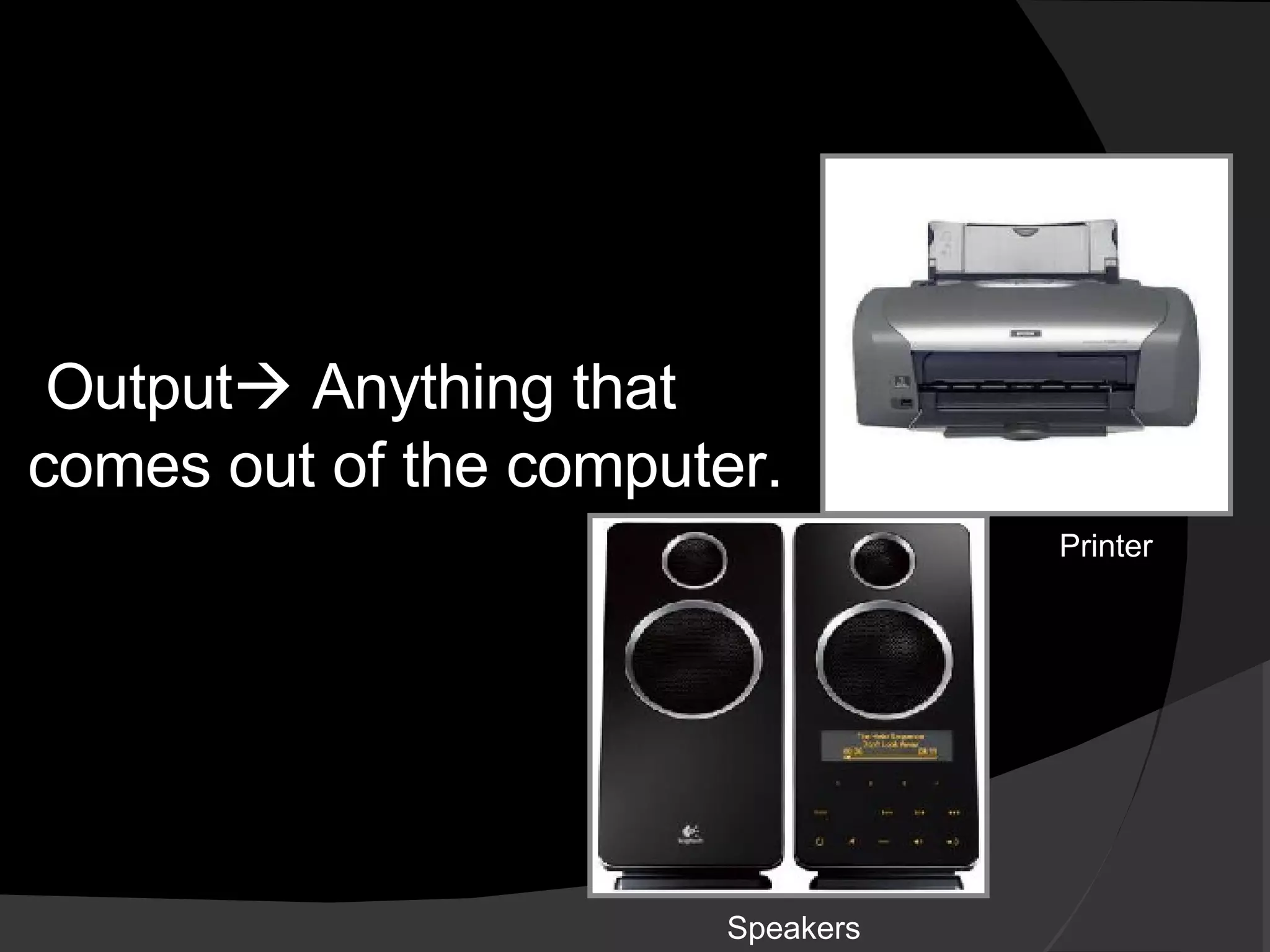 Output   Anything that comes out of the computer.  Printer Speakers 