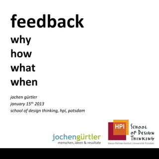 feedback	
  
why	
  
how	
  
what	
  
when	
  
jochen	
  gürtler	
  
january	
  15th	
  2013	
  
school	
  of	
  design	
  thinking,	
  hpi,	
  potsdam	
  
	
  
 