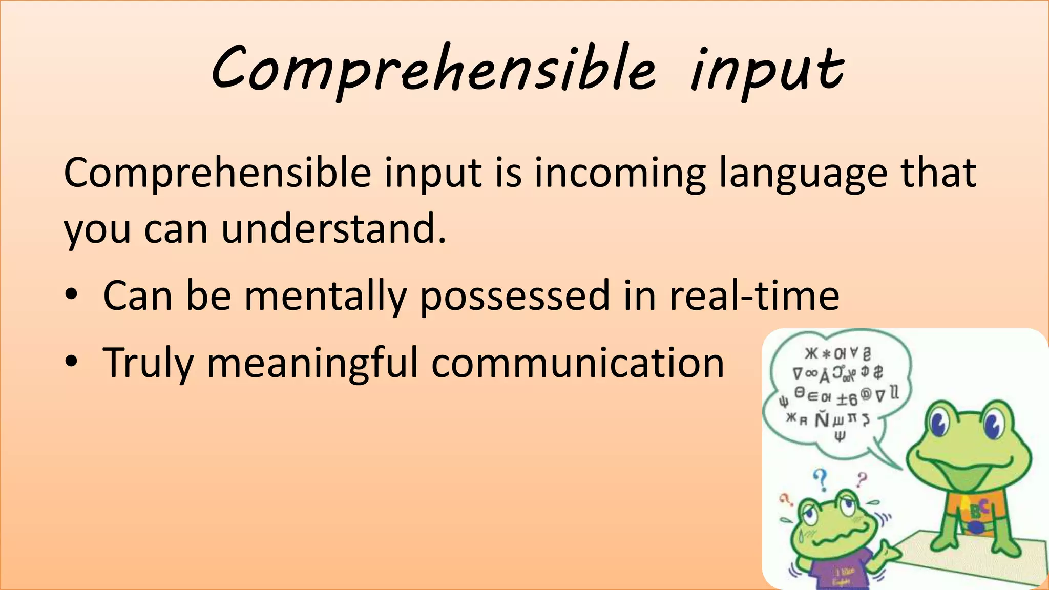 Comprehensible input
Comprehensible input is incoming language that
you can understand.
• Can be mentally possessed in real-time
• Truly meaningful communication
4
 