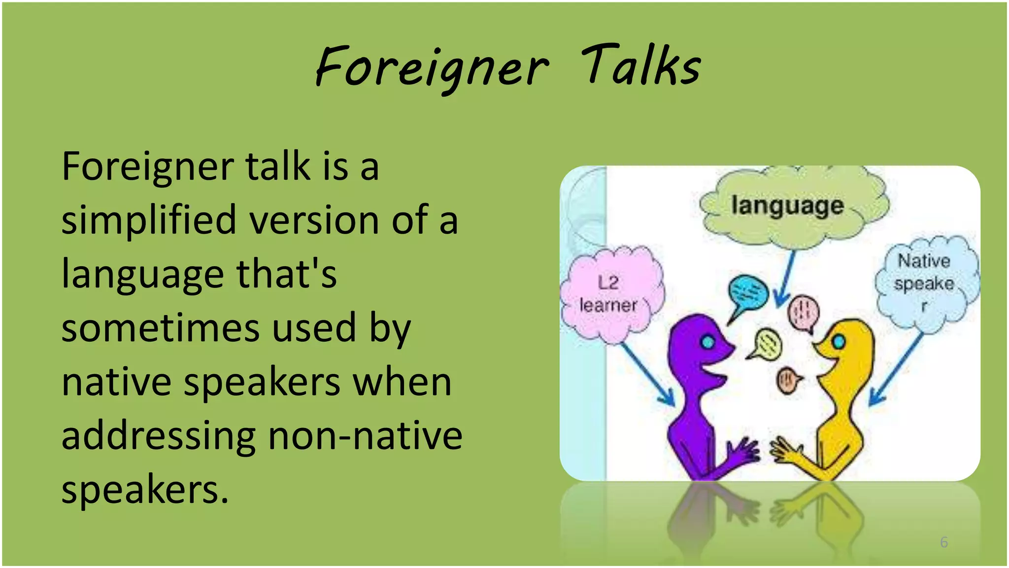 Foreigner Talks
Foreigner talk is a
simplified version of a
language that's
sometimes used by
native speakers when
addressing non-native
speakers.
6
 