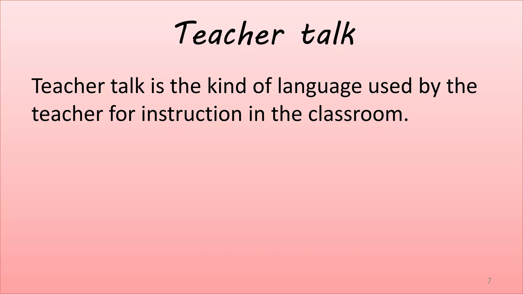 Teacher talk
Teacher talk is the kind of language used by the
teacher for instruction in the classroom.
7
 