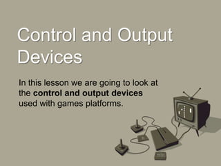 Control and Output
Devices
In this lesson we are going to look at
the control and output devices
used with games platforms.
 