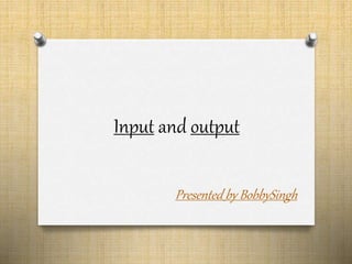 Input and output
Presented by BobbySingh
 