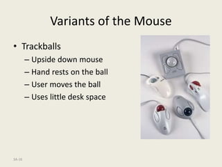 3A-16
Variants of the Mouse
• Trackballs
– Upside down mouse
– Hand rests on the ball
– User moves the ball
– Uses little desk space
 