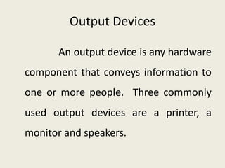 Output Devices
An output device is any hardware
component that conveys information to
one or more people. Three commonly
used output devices are a printer, a
monitor and speakers.
 