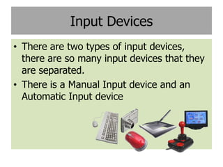 Input Devices
• There are two types of input devices,
  there are so many input devices that they
  are separated.
• There is a Manual Input device and an
  Automatic Input device
 