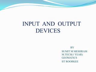 INPUT AND OUTPUT
    DEVICES

                BY
          SUMIT M MESHRAM
          M.TECH(1 YEAR)
          GEOMATICS
          IIT ROORKEE
 