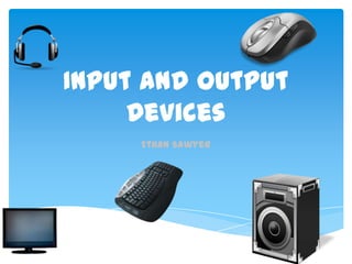 Input and Output
Devices
Ethan Sawyer
 