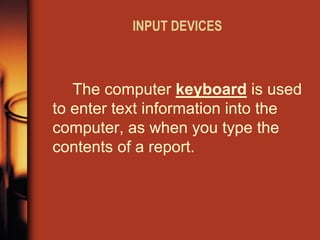 INPUT DEVICES 
The computer keyboard is used to enter text information into the computer, as when you type the contents of a report.  