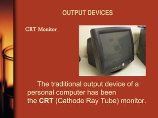 OUTPUT DEVICES 
The traditional output device of a personal computer has been the CRT (Cathode Ray Tube) monitor. 
CRT Monitor  