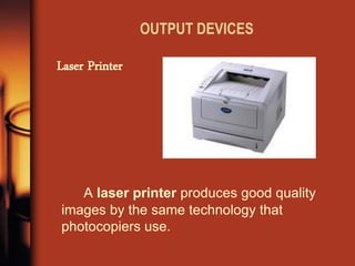 OUTPUT DEVICES 
A laser printer produces good quality images by the same technology that photocopiers use. 
Laser Printer  