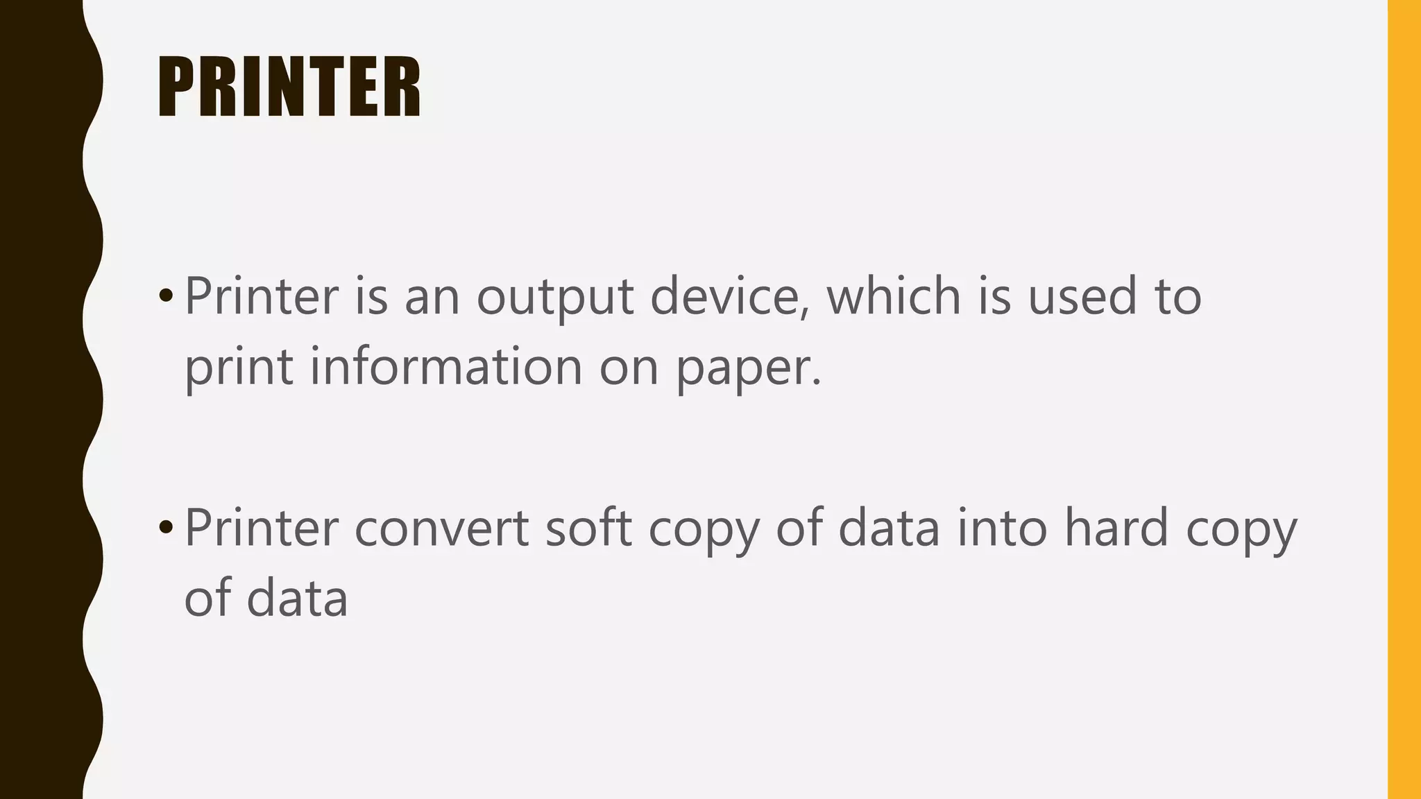PRINTER
•Printer is an output device, which is used to
print information on paper.
•Printer convert soft copy of data into hard copy
of data
 