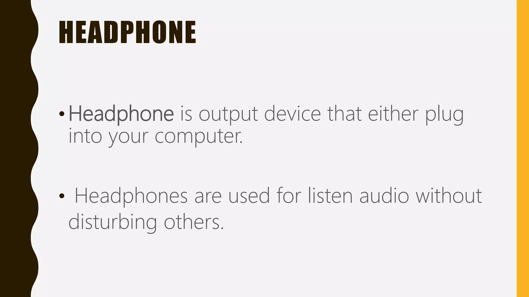 HEADPHONE
•Headphone is output device that either plug
into your computer.
• Headphones are used for listen audio without
disturbing others.
 