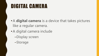 DIGITAL CAMERA
•A digital camera is a device that takes pictures
like a regular camera.
•A digital camera include
–Display screen
–Storage
 