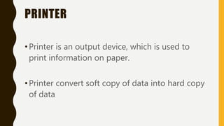 PRINTER
•Printer is an output device, which is used to
print information on paper.
•Printer convert soft copy of data into hard copy
of data
 