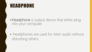 HEADPHONE
•Headphone is output device that either plug
into your computer.
• Headphones are used for listen audio without
disturbing others.
 