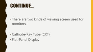 CONTINUE…
•There are two kinds of viewing screen used for
monitors.
•Cathode-Ray Tube (CRT)
•Flat-Panel Display
 