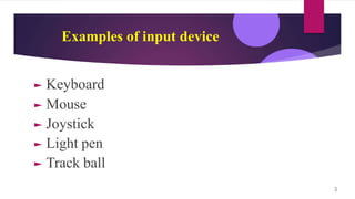 Examples of input device
► Keyboard
► Mouse
► Joystick
► Light pen
► Track ball
3
 