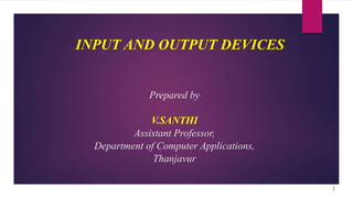 INPUT AND OUTPUT DEVICES
Prepared by
V.SANTHI
Assistant Professor,
Department of Computer Applications,
Thanjavur
1
 