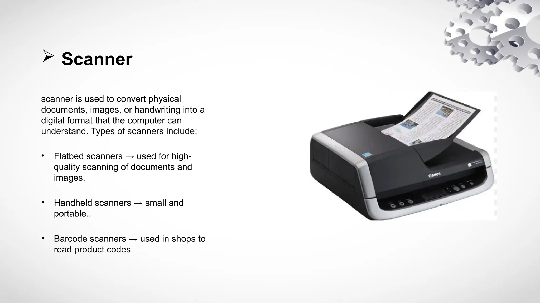  Scanner
scanner is used to convert physical
documents, images, or handwriting into a
digital format that the computer can
understand. Types of scanners include:
• Flatbed scanners → used for high-
quality scanning of documents and
images.
• Handheld scanners → small and
portable..
• Barcode scanners → used in shops to
read product codes
 